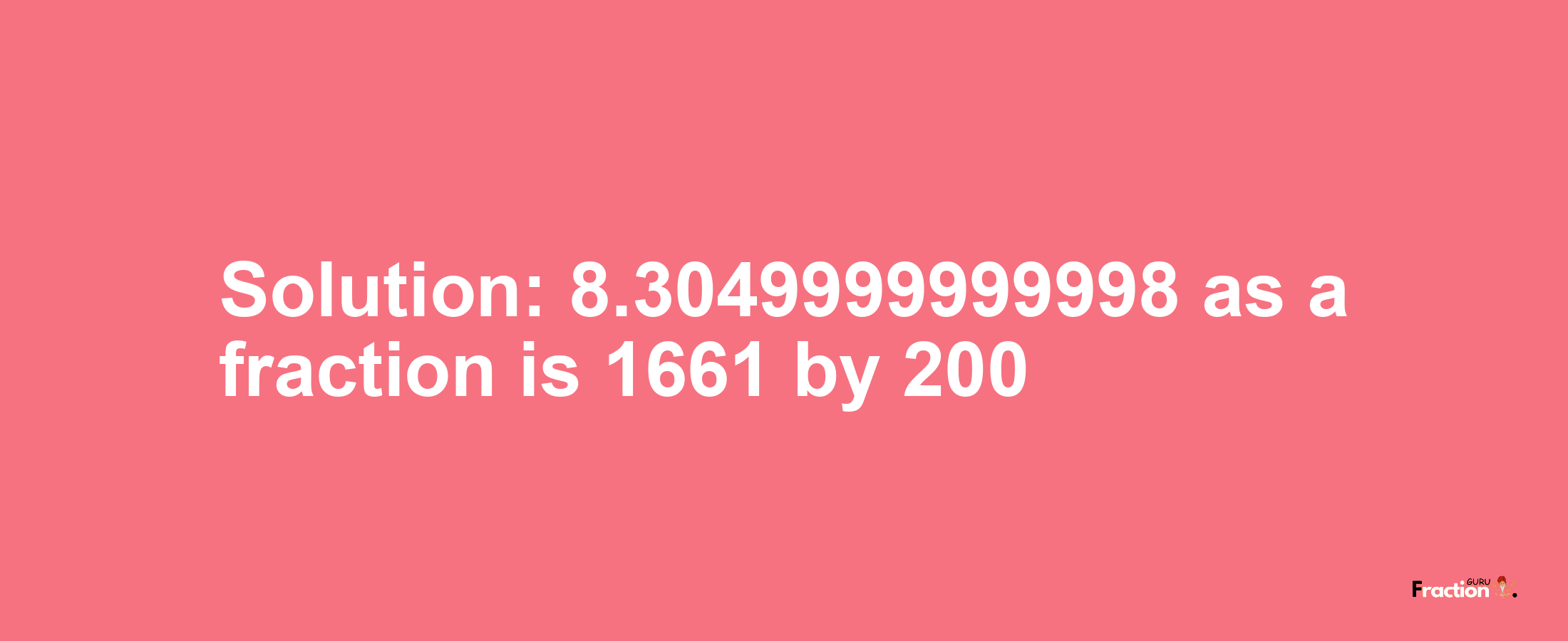 Solution:8.3049999999998 as a fraction is 1661/200